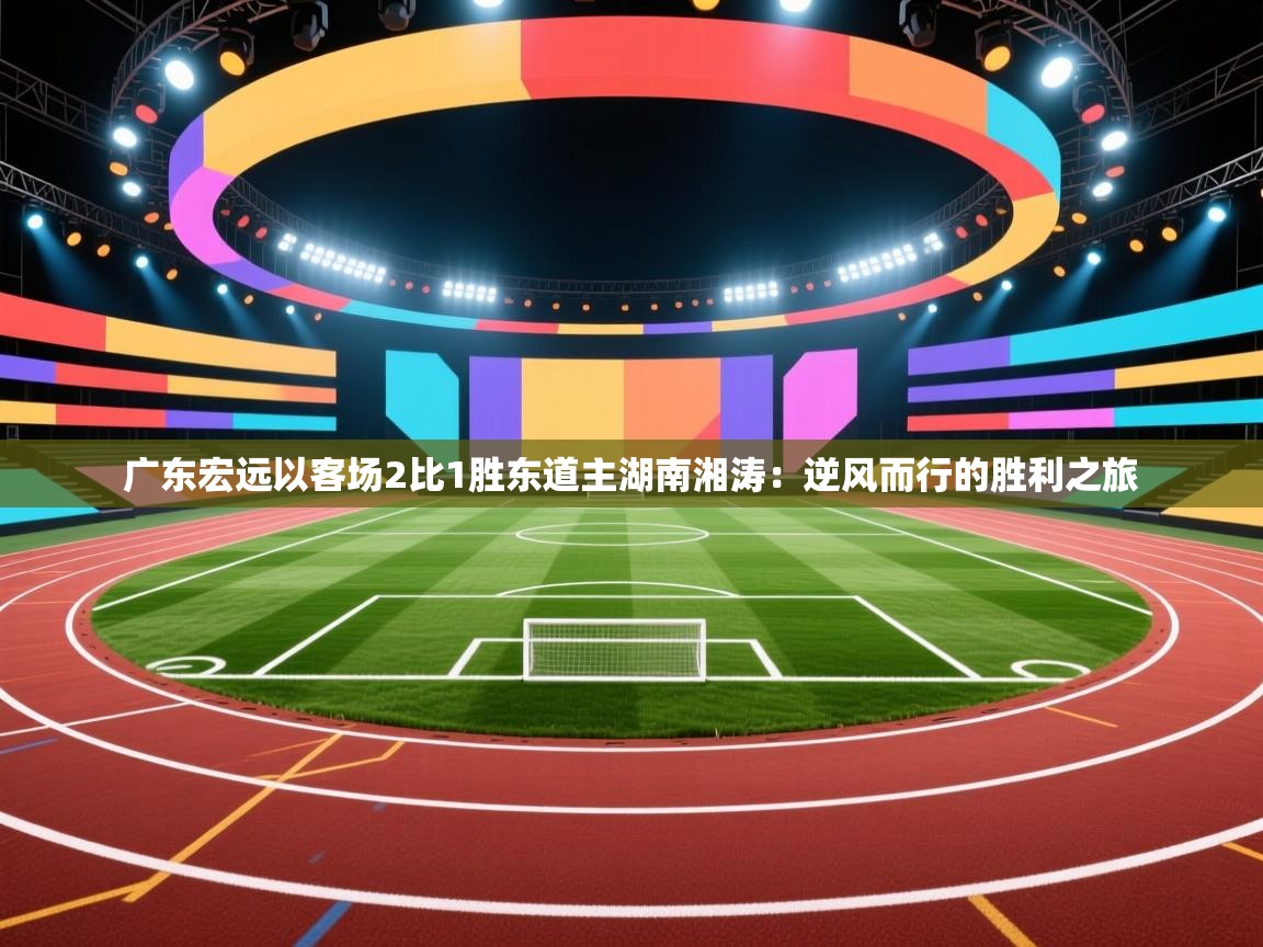 广东宏远以客场2比1胜东道主湖南湘涛：逆风而行的胜利之旅  第1张