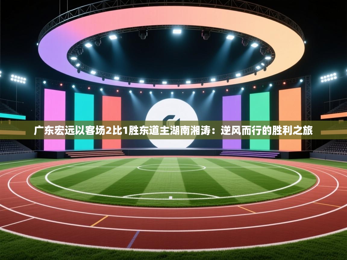 广东宏远以客场2比1胜东道主湖南湘涛：逆风而行的胜利之旅  第2张
