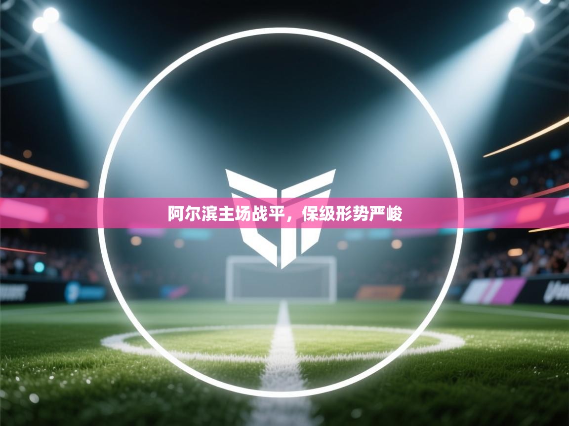 阿尔滨主场战平，保级形势严峻  第1张